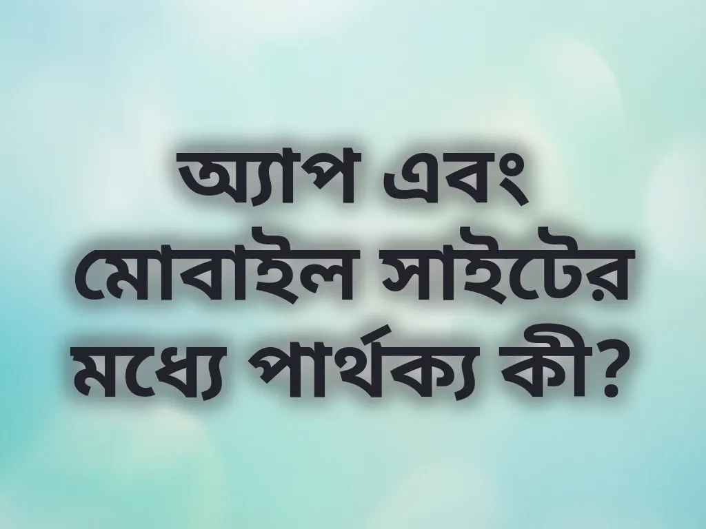 অ্যাপ এবং মোবাইল সাইটের মধ্যে পার্থক্য কী?